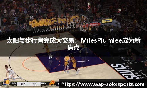 太阳与步行者完成大交易：MilesPlumlee成为新焦点